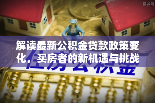 竹溪解读最新公积金贷款政策变化，买房者的新机遇与挑战