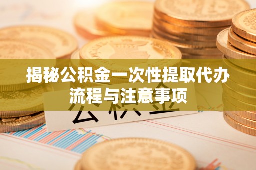 竹溪揭秘公积金一次性提取代办流程与注意事项