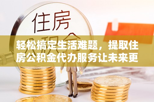 竹溪轻松搞定生活难题，提取住房公积金代办服务让未来更安心