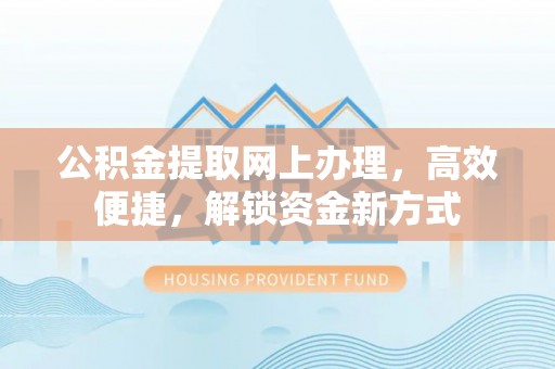 竹溪公积金提取网上办理，高效便捷，解锁资金新方式