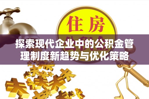 竹溪探索现代企业中的公积金管理制度新趋势与优化策略