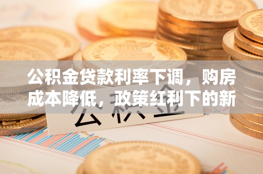 竹溪公积金贷款利率下调，购房成本降低，政策红利下的新机遇