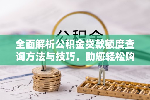 竹溪全面解析公积金贷款额度查询方法与技巧，助您轻松购房