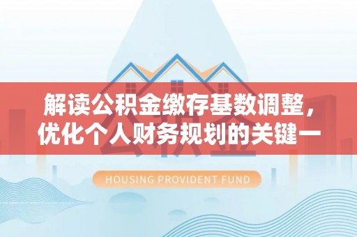 竹溪解读公积金缴存基数调整，优化个人财务规划的关键一步
