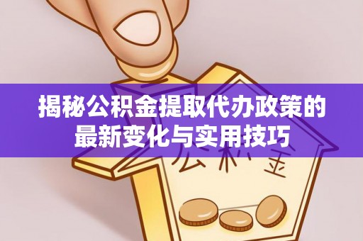 竹溪揭秘公积金提取代办政策的最新变化与实用技巧