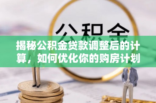 竹溪揭秘公积金贷款调整后的计算，如何优化你的购房计划