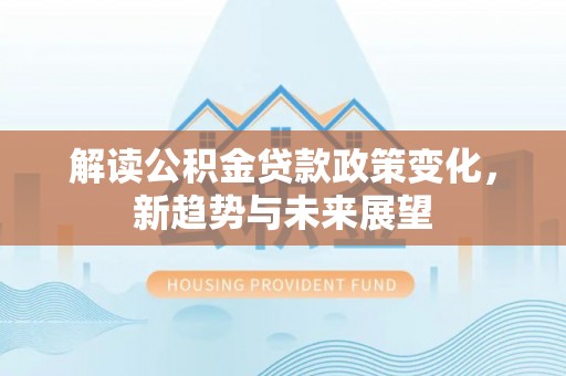 竹溪解读公积金贷款政策变化，新趋势与未来展望