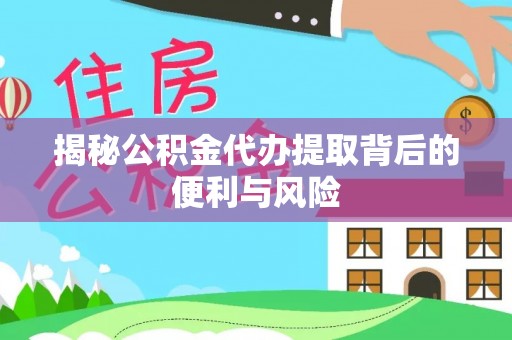竹溪揭秘公积金代办提取背后的便利与风险