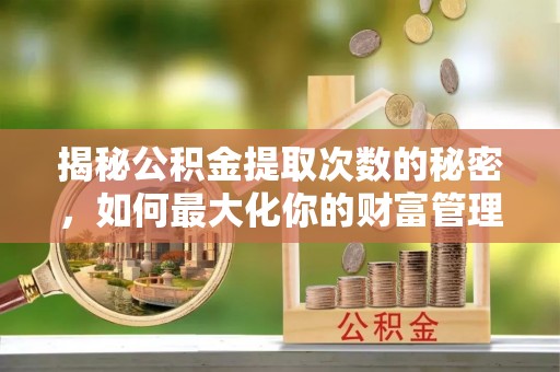 竹溪揭秘公积金提取次数的秘密，如何最大化你的财富管理