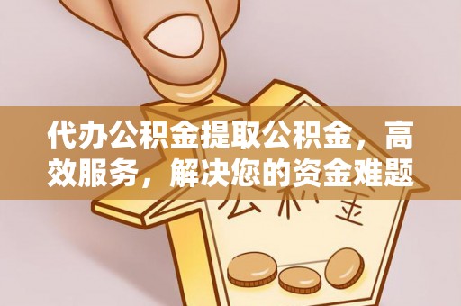 竹溪代办公积金提取公积金，高效服务，解决您的资金难题