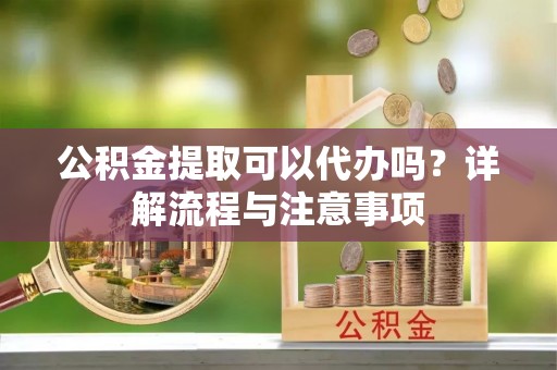 竹溪公积金提取可以代办吗？详解流程与注意事项