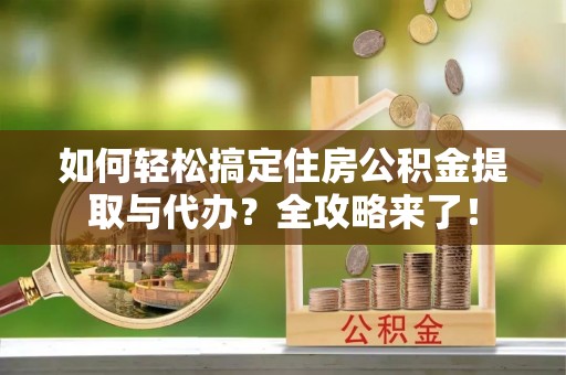 竹溪如何轻松搞定住房公积金提取与代办？全攻略来了！