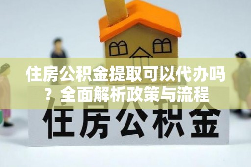 竹溪住房公积金提取可以代办吗？全面解析政策与流程