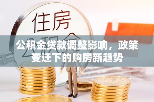 竹溪公积金贷款调整影响，政策变迁下的购房新趋势