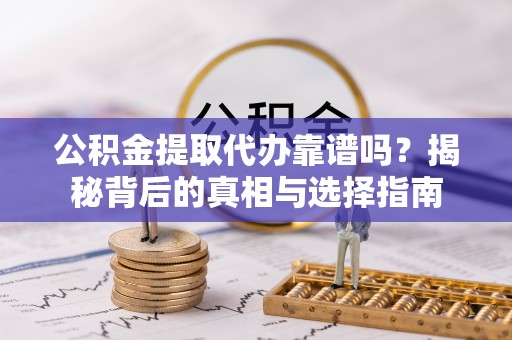 竹溪公积金提取代办靠谱吗？揭秘背后的真相与选择指南