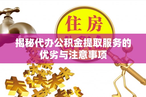 竹溪揭秘代办公积金提取服务的优劣与注意事项