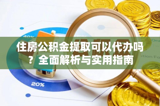 竹溪住房公积金提取可以代办吗？全面解析与实用指南