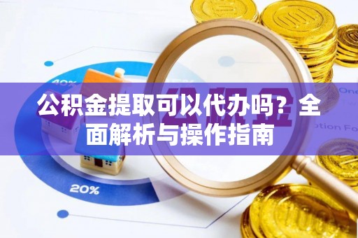 竹溪公积金提取可以代办吗？全面解析与操作指南