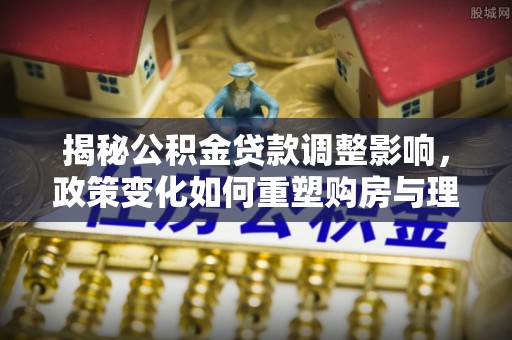 竹溪揭秘公积金贷款调整影响，政策变化如何重塑购房与理财规划