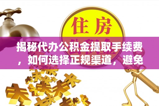 竹溪揭秘代办公积金提取手续费，如何选择正规渠道，避免上当受骗