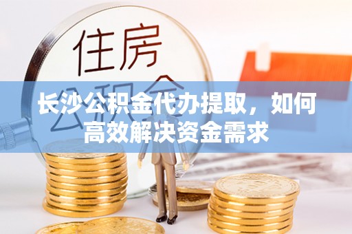 竹溪长沙公积金代办提取，如何高效解决资金需求