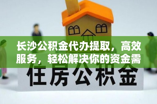 竹溪长沙公积金代办提取，高效服务，轻松解决你的资金需求