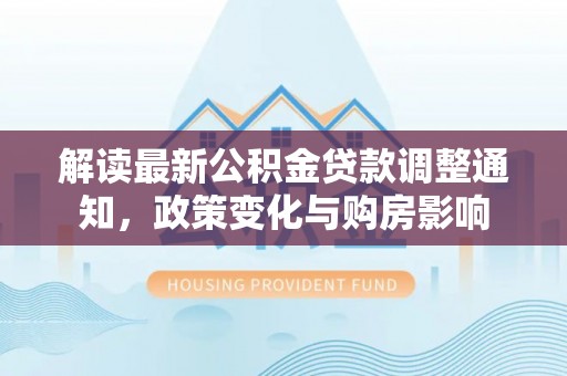 竹溪解读最新公积金贷款调整通知，政策变化与购房影响
