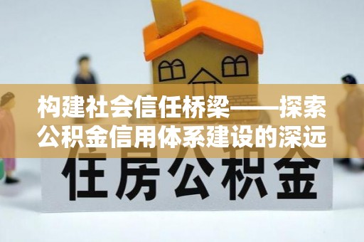 竹溪构建社会信任桥梁——探索公积金信用体系建设的深远意义