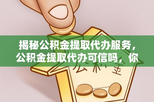 竹溪揭秘公积金提取代办服务，公积金提取代办可信吗，你需要知道的真相