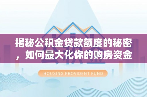 竹溪揭秘公积金贷款额度的秘密，如何最大化你的购房资金