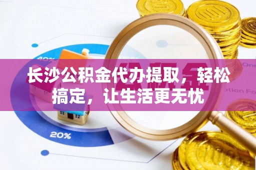 竹溪长沙公积金代办提取，轻松搞定，让生活更无忧