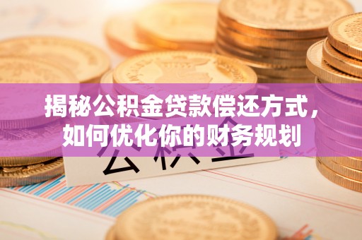 竹溪揭秘公积金贷款偿还方式，如何优化你的财务规划