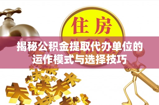 竹溪揭秘公积金提取代办单位的运作模式与选择技巧