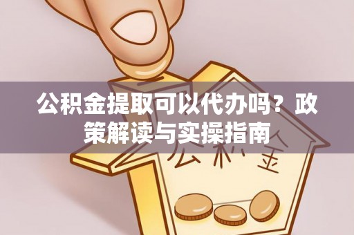 竹溪公积金提取可以代办吗？政策解读与实操指南