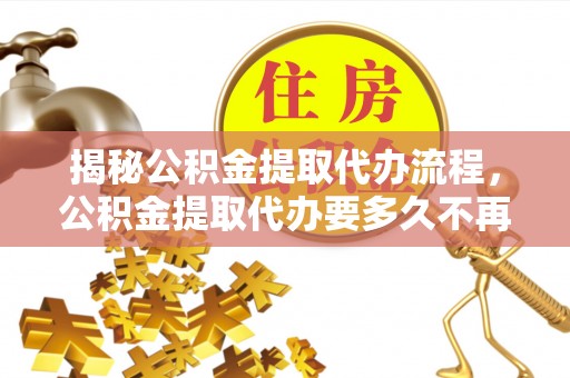 竹溪揭秘公积金提取代办流程，公积金提取代办要多久不再是谜题