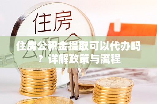 竹溪住房公积金提取可以代办吗？详解政策与流程