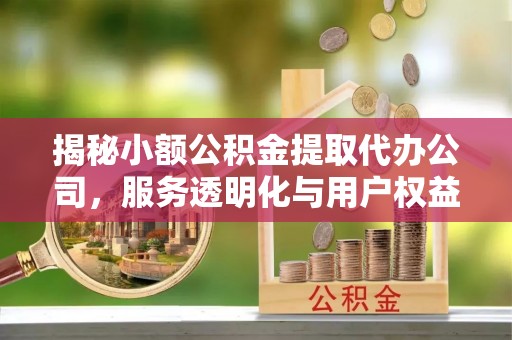 竹溪揭秘小额公积金提取代办公司，服务透明化与用户权益保障