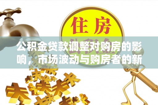 竹溪公积金贷款调整对购房的影响，市场波动与购房者的新选择