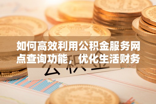 竹溪如何高效利用公积金服务网点查询功能，优化生活财务管理