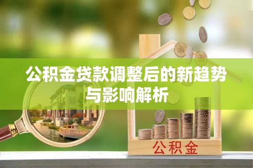 竹溪公积金贷款调整后的新趋势与影响解析