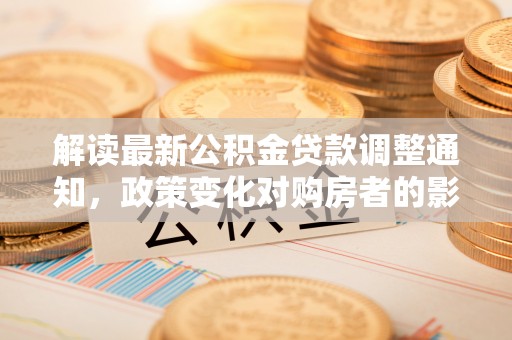 竹溪解读最新公积金贷款调整通知，政策变化对购房者的影响与应对策略