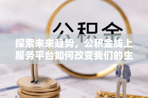 竹溪探索未来趋势，公积金线上服务平台如何改变我们的生活