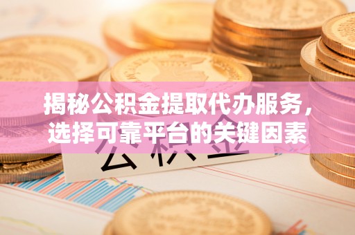 竹溪揭秘公积金提取代办服务，选择可靠平台的关键因素