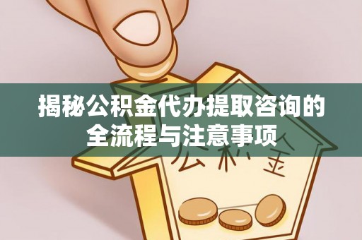 竹溪揭秘公积金代办提取咨询的全流程与注意事项