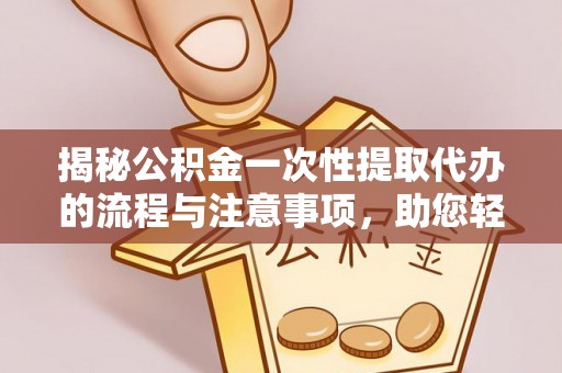 竹溪揭秘公积金一次性提取代办的流程与注意事项，助您轻松搞定财务规划
