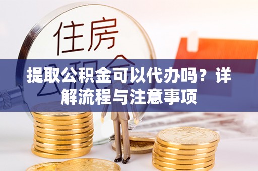 竹溪提取公积金可以代办吗？详解流程与注意事项
