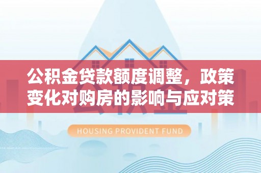 竹溪公积金贷款额度调整，政策变化对购房的影响与应对策略