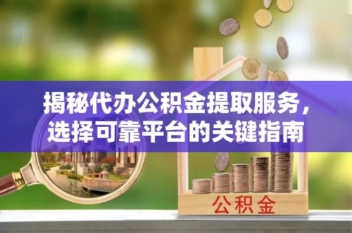 竹溪揭秘代办公积金提取服务，选择可靠平台的关键指南