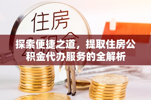竹溪探索便捷之道，提取住房公积金代办服务的全解析