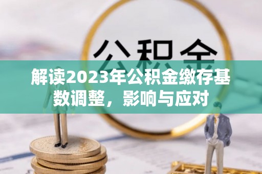 竹溪解读2023年公积金缴存基数调整，影响与应对